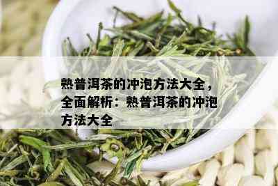 熟普洱茶的冲泡方法大全，全面解析：熟普洱茶的冲泡方法大全