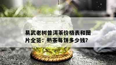 易武老树普洱茶价格表和图片全览：熟茶每饼多少钱？