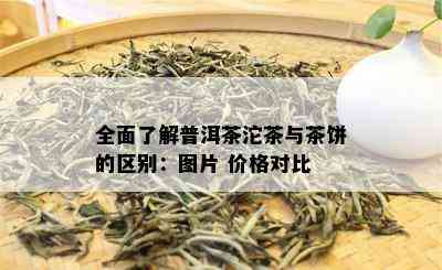 全面了解普洱茶沱茶与茶饼的区别：图片 价格对比