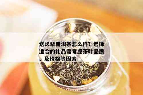 送长辈普洱茶怎么样？选择适合的礼品需考虑茶叶品质、及价格等因素