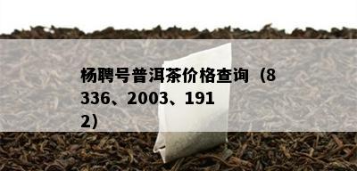 杨聘号普洱茶价格查询（8336、2003、1912）