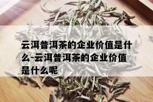 云洱普洱茶的企业价值是什么-云洱普洱茶的企业价值是什么呢