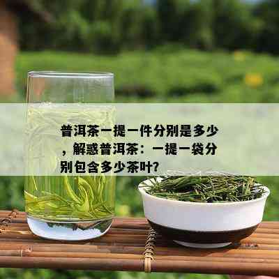 普洱茶一提一件分别是多少，解惑普洱茶：一提一袋分别包含多少茶叶？