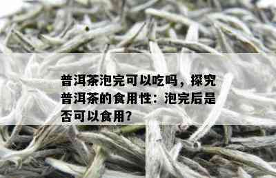 普洱茶泡完可以吃吗，探究普洱茶的食用性：泡完后是否可以食用？