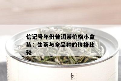 信记号年份普洱茶价格小盒装：生茶与全品种的价格比较