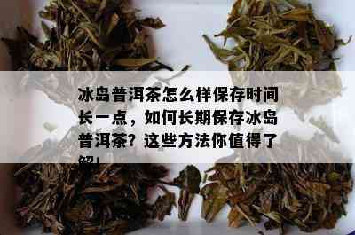 冰岛普洱茶怎么样保存时间长一点，如何长期保存冰岛普洱茶？这些方法你值得了解！