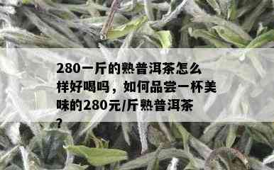 280一斤的熟普洱茶怎么样好喝吗，如何品尝一杯美味的280元/斤熟普洱茶？