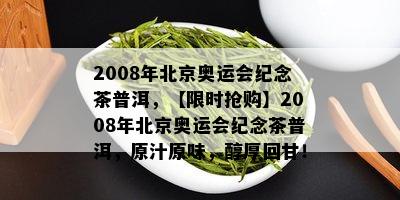 2008年北京奥运会纪念茶普洱，【限时抢购】2008年北京奥运会纪念茶普洱，原汁原味，醇厚回甘！