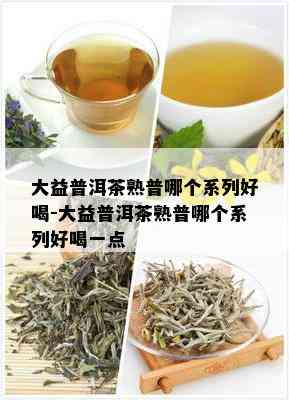 大益普洱茶熟普哪个系列好喝-大益普洱茶熟普哪个系列好喝一点