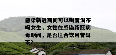 感染新冠期间可以喝普洱茶吗女生，女性在感染新冠病期间，是否适合饮用普洱茶？