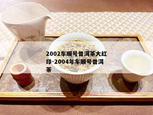 2002车顺号普洱茶大红印-2004年车顺号普洱茶