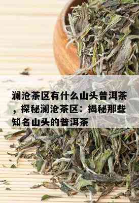 澜沧茶区有什么山头普洱茶，探秘澜沧茶区：揭秘那些知名山头的普洱茶