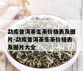 勐库普洱茶生茶价格表及图片-勐库普洱茶生茶价格表及图片大全