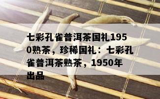 七彩孔雀普洱茶国礼1950熟茶，珍稀国礼：七彩孔雀普洱茶熟茶，1950年出品