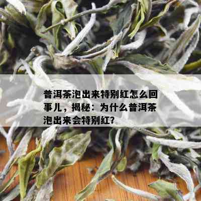 普洱茶泡出来特别红怎么回事儿，揭秘：为什么普洱茶泡出来会特别红？