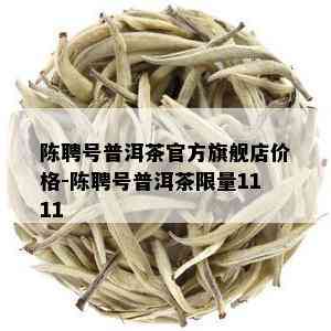 陈聘号普洱茶官方旗舰店价格-陈聘号普洱茶 *** 1111