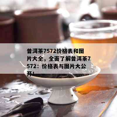 普洱茶7572价格表和图片大全，全面了解普洱茶7572：价格表与图片大公开！