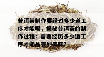 普洱茶制作要经过多少道工序才能喝，揭秘普洱茶的制作过程：需要经历多少道工序才能品尝到美味？