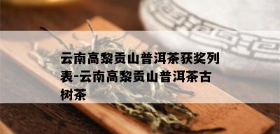 云南高黎贡山普洱茶获奖列表-云南高黎贡山普洱茶古树茶