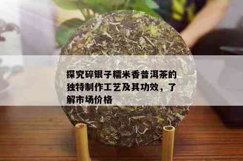 探究碎银子糯米香普洱茶的独特制作工艺及其功效，了解市场价格