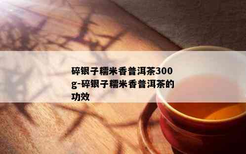 碎银子糯米香普洱茶300g-碎银子糯米香普洱茶的功效