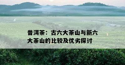 普洱茶：古六大茶山与新六大茶山的比较及优劣探讨