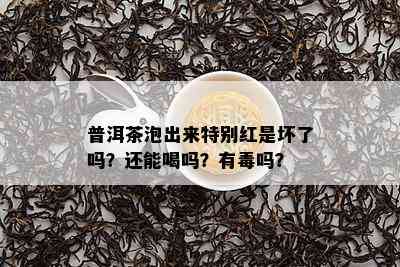 普洱茶泡出来特别红是坏了吗？还能喝吗？有吗？