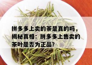 拼多多上卖的茶是真的吗，揭秘真相：拼多多上售卖的茶叶是否为正品？