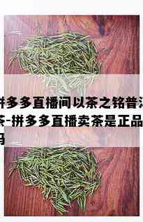 拼多多直播间以茶之铭普洱茶-拼多多直播卖茶是正品吗