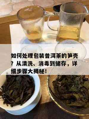 如何处理包装普洱茶的笋壳？从清洗、消到储存，详细步骤大揭秘！