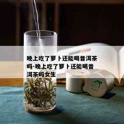 晚上吃了萝卜还能喝普洱茶吗-晚上吃了萝卜还能喝普洱茶吗女生