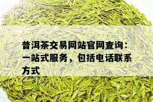 普洱茶交易网站官网查询：一站式服务，包括电话联系方式