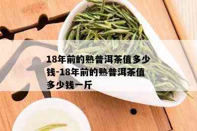 18年前的熟普洱茶值多少钱-18年前的熟普洱茶值多少钱一斤