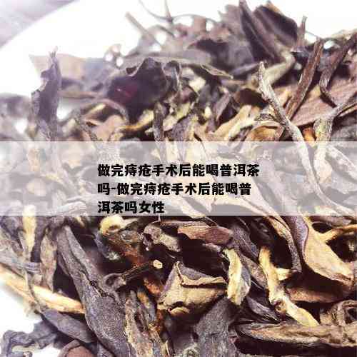 做完痔疮手术后能喝普洱茶吗-做完痔疮手术后能喝普洱茶吗女性