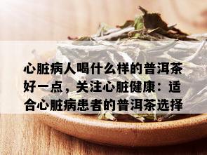 心脏病人喝什么样的普洱茶好一点，关注心脏健康：适合心脏病患者的普洱茶选择