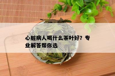 心脏病人喝什么茶叶好？专业解答帮你选