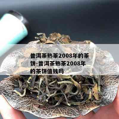 普洱茶熟茶2008年的茶饼-普洱茶熟茶2008年的茶饼值钱吗