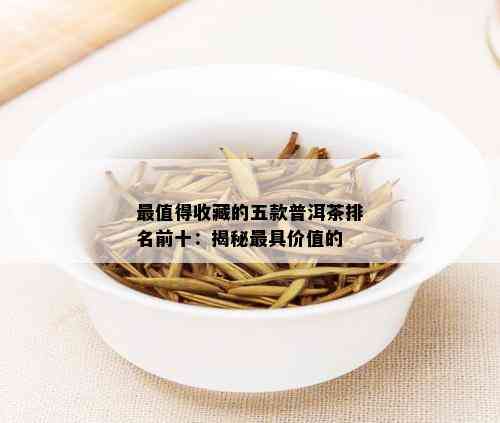 最值得收藏的五款普洱茶排名前十：揭秘更具价值的