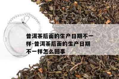 普洱茶后面的生产日期不一样-普洱茶后面的生产日期不一样怎么回事