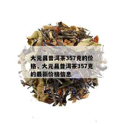 大元昌普洱茶357克的价格，大元昌普洱茶357克的最新价格信息