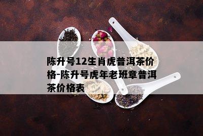 陈升号12生肖虎普洱茶价格-陈升号虎年老班章普洱茶价格表