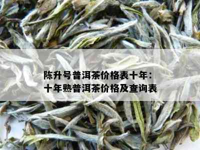 陈升号普洱茶价格表十年：十年熟普洱茶价格及查询表