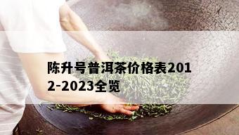 陈升号普洱茶价格表2012-2023全览