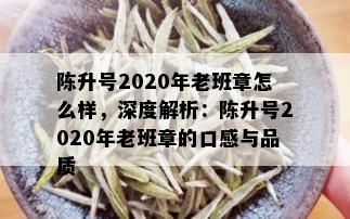 陈升号2020年老班章怎么样，深度解析：陈升号2020年老班章的口感与品质