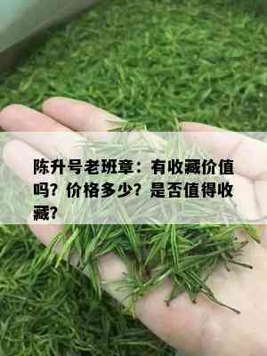 陈升号老班章：有收藏价值吗？价格多少？是否值得收藏？