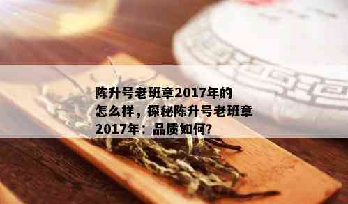 陈升号老班章2017年的怎么样，探秘陈升号老班章2017年：品质如何？