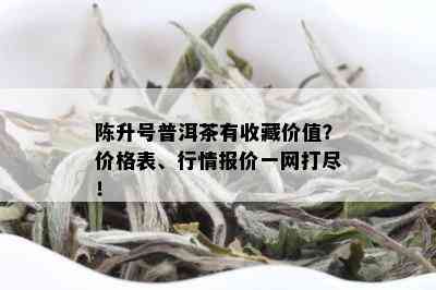 陈升号普洱茶有收藏价值？价格表、行情报价一网打尽！