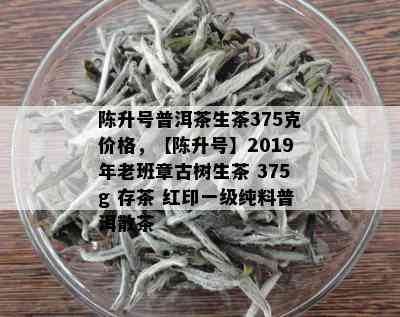 陈升号普洱茶生茶375克价格，【陈升号】2019年老班章古树生茶 375g 存茶 红印一级纯料普洱散茶