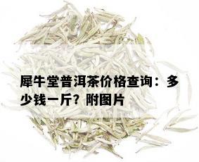 犀牛堂普洱茶价格查询：多少钱一斤？附图片