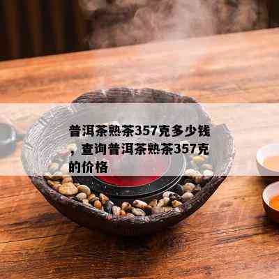 普洱茶熟茶357克多少钱，查询普洱茶熟茶357克的价格